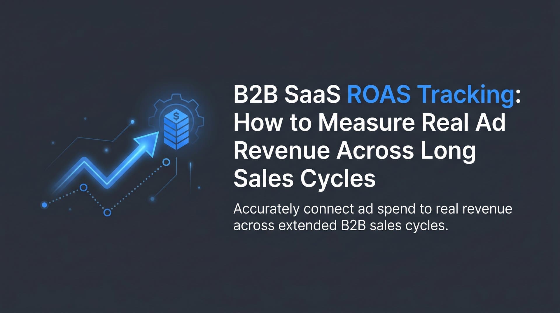 B2B SaaS ROAS Tracking: How to Measure Real Ad Revenue Across Long Sales Cycles