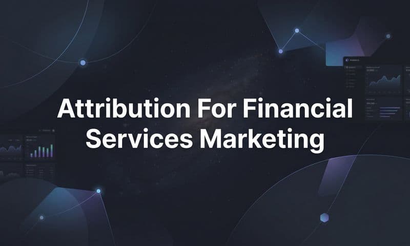 Attribution for Financial Services Marketing: How to Track What Actually Drives Revenue