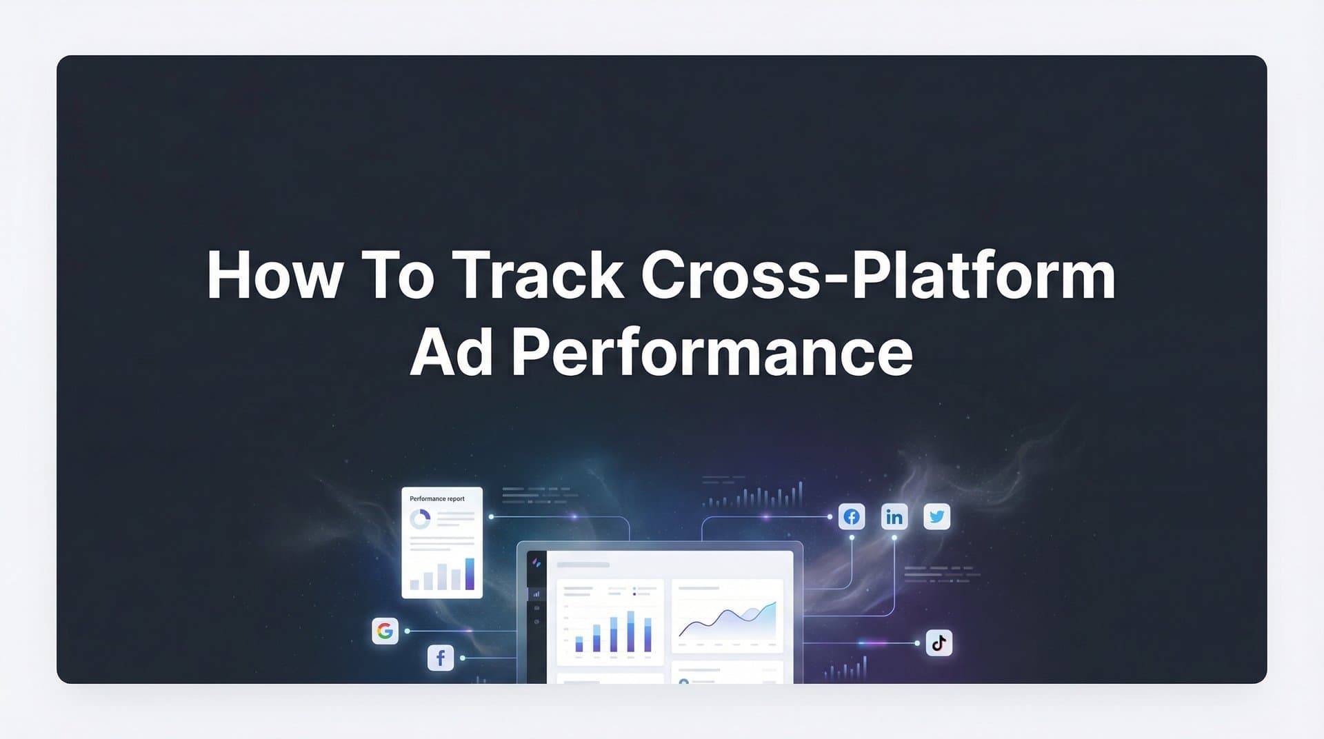 How to Track Cross-Platform Ad Performance: A 6-Step Guide to Unified Marketing Attribution