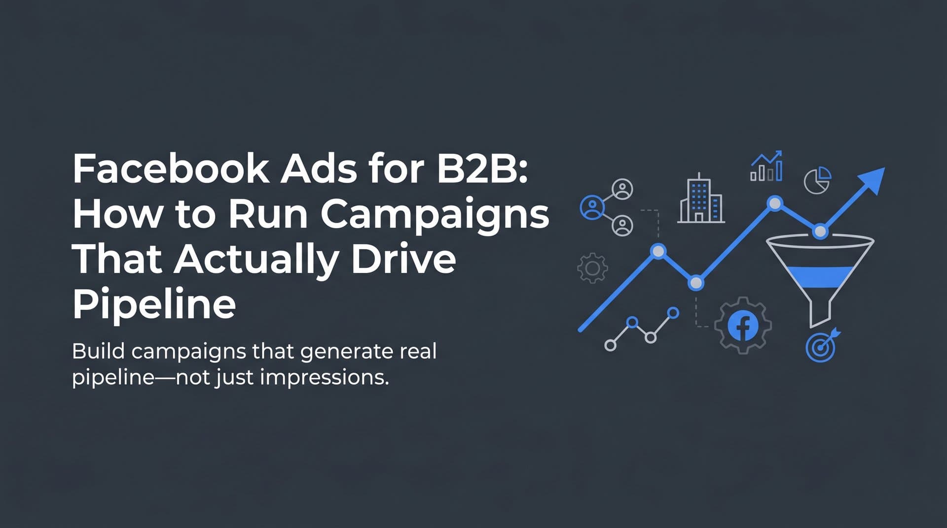 Facebook Ads for B2B: How to Run Campaigns That Actually Drive Pipeline