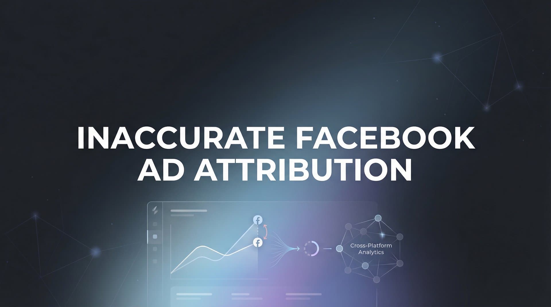 Inaccurate Facebook Ad Attribution: Why Your Data Is Wrong and How to Fix It