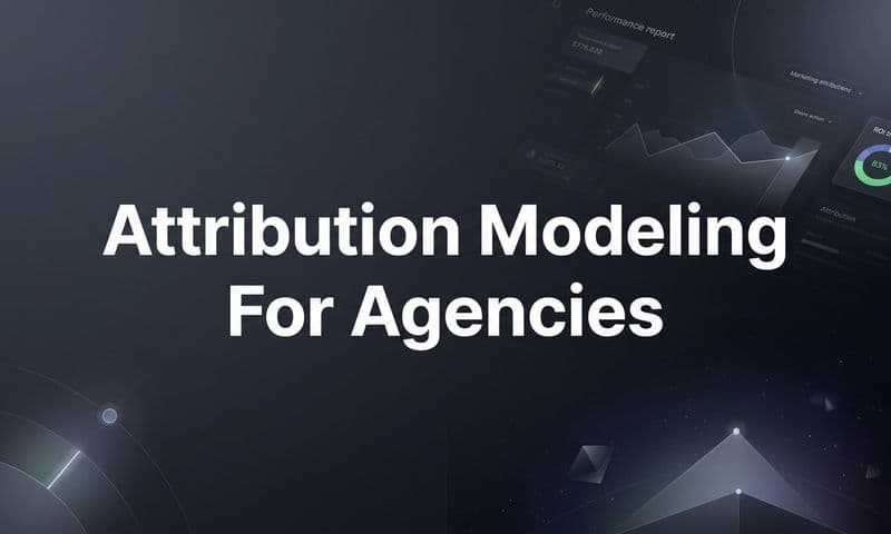 Attribution Modeling for Agencies: How to Prove ROI and Scale Client Campaigns