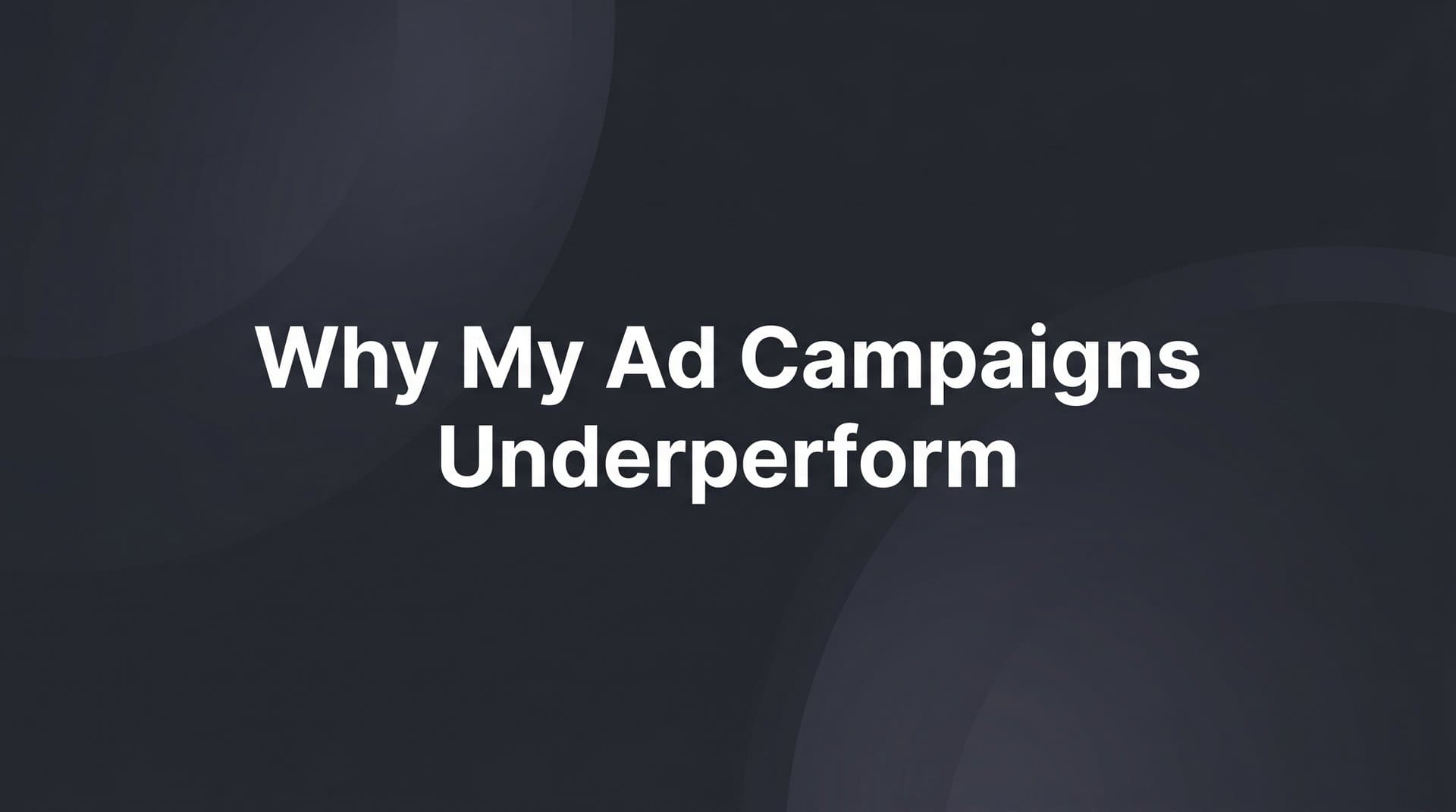 Why Your Ad Campaigns Underperform (And How to Fix It)