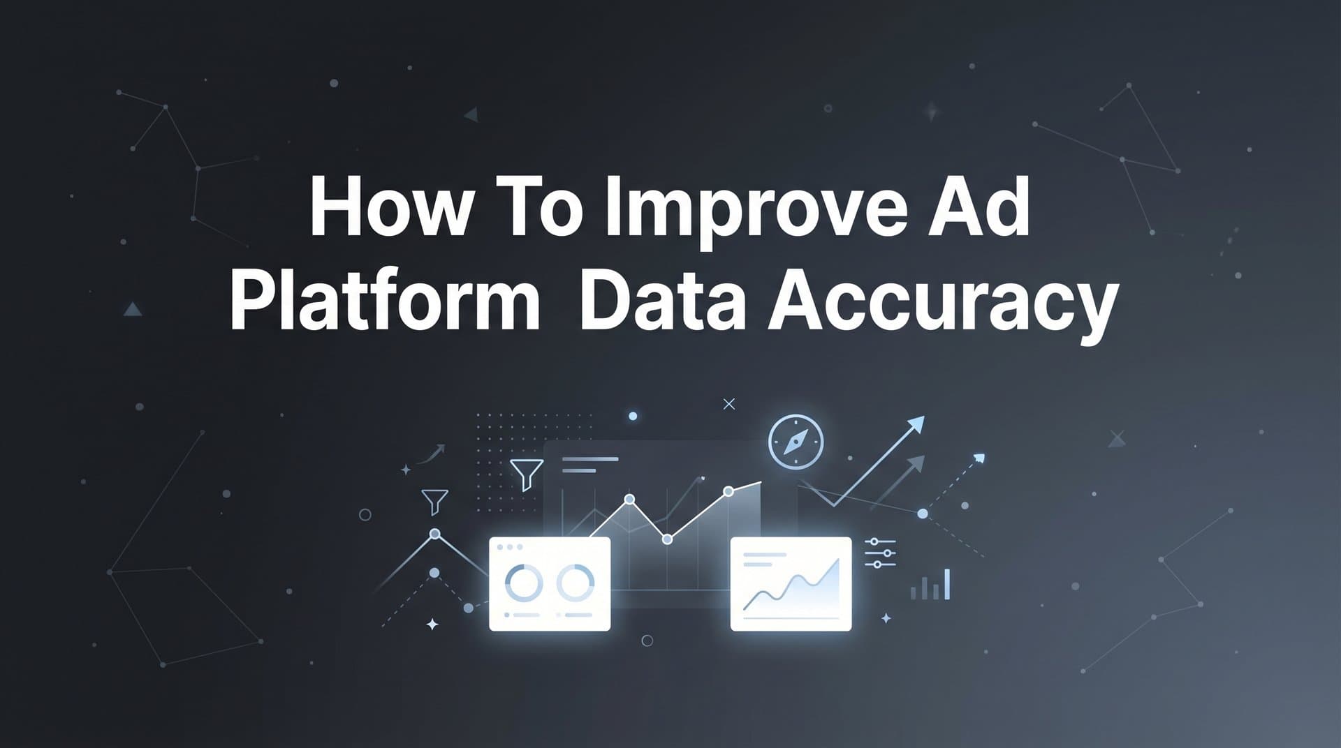 How to Improve Ad Platform Data Accuracy: A 6-Step Guide for Better Campaign Performance